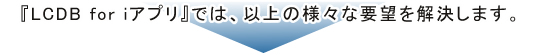 『LCDB for iアプリ』では、以下の様々な要望を解決します。